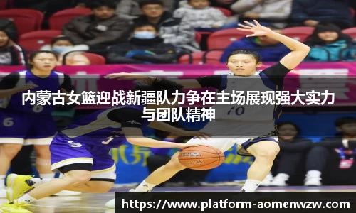 内蒙古女篮迎战新疆队力争在主场展现强大实力与团队精神
