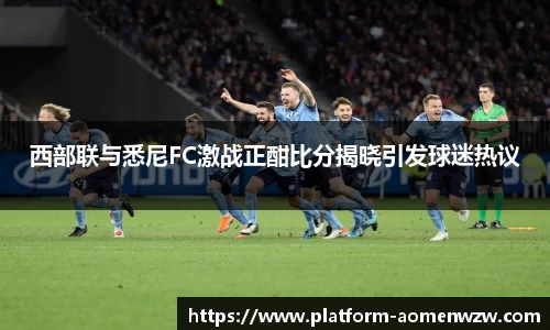 西部联与悉尼FC激战正酣比分揭晓引发球迷热议