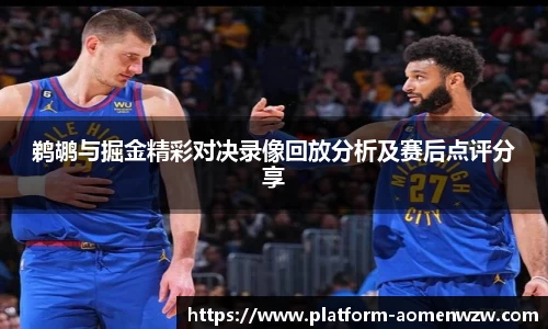 鹈鹕与掘金精彩对决录像回放分析及赛后点评分享