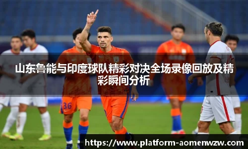 山东鲁能与印度球队精彩对决全场录像回放及精彩瞬间分析
