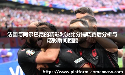 法国与阿尔巴尼的精彩对决比分揭晓赛后分析与精彩瞬间回顾