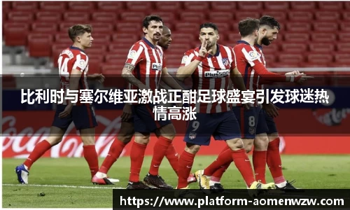 比利时与塞尔维亚激战正酣足球盛宴引发球迷热情高涨