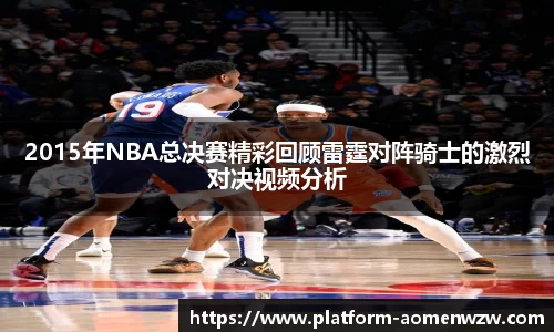 2015年NBA总决赛精彩回顾雷霆对阵骑士的激烈对决视频分析