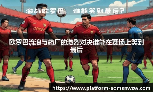 欧罗巴流浪与药厂的激烈对决谁能在赛场上笑到最后