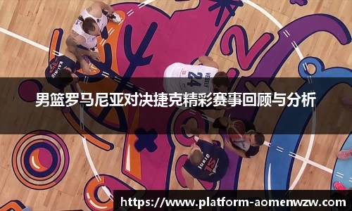 男篮罗马尼亚对决捷克精彩赛事回顾与分析