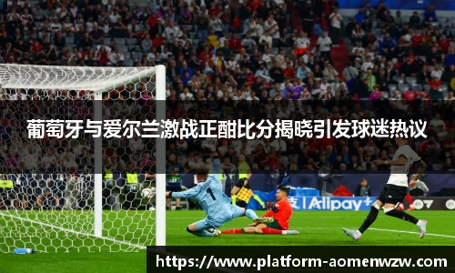 葡萄牙与爱尔兰激战正酣比分揭晓引发球迷热议