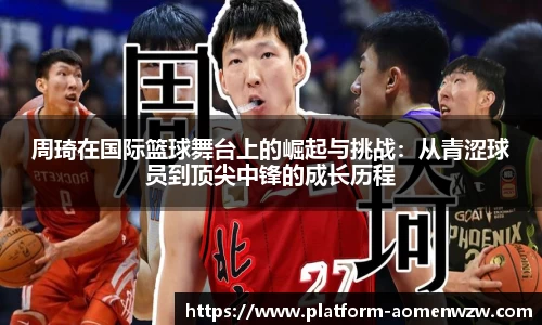 周琦在国际篮球舞台上的崛起与挑战：从青涩球员到顶尖中锋的成长历程