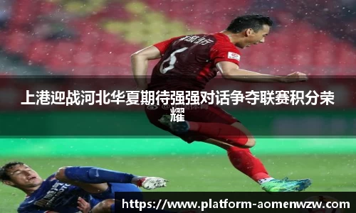 上港迎战河北华夏期待强强对话争夺联赛积分荣耀