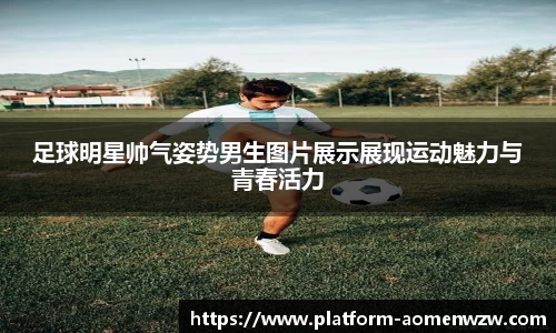 足球明星帅气姿势男生图片展示展现运动魅力与青春活力