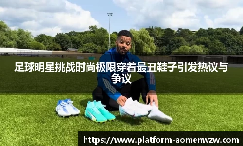 足球明星挑战时尚极限穿着最丑鞋子引发热议与争议