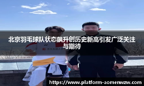 北京羽毛球队状态飙升创历史新高引发广泛关注与期待