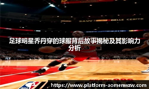 足球明星乔丹穿的球服背后故事揭秘及其影响力分析