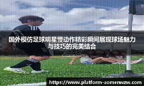 国外模仿足球明星慢动作精彩瞬间展现球场魅力与技巧的完美结合