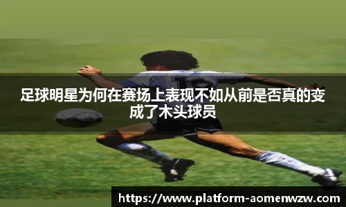 足球明星为何在赛场上表现不如从前是否真的变成了木头球员