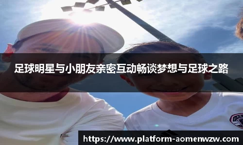 足球明星与小朋友亲密互动畅谈梦想与足球之路